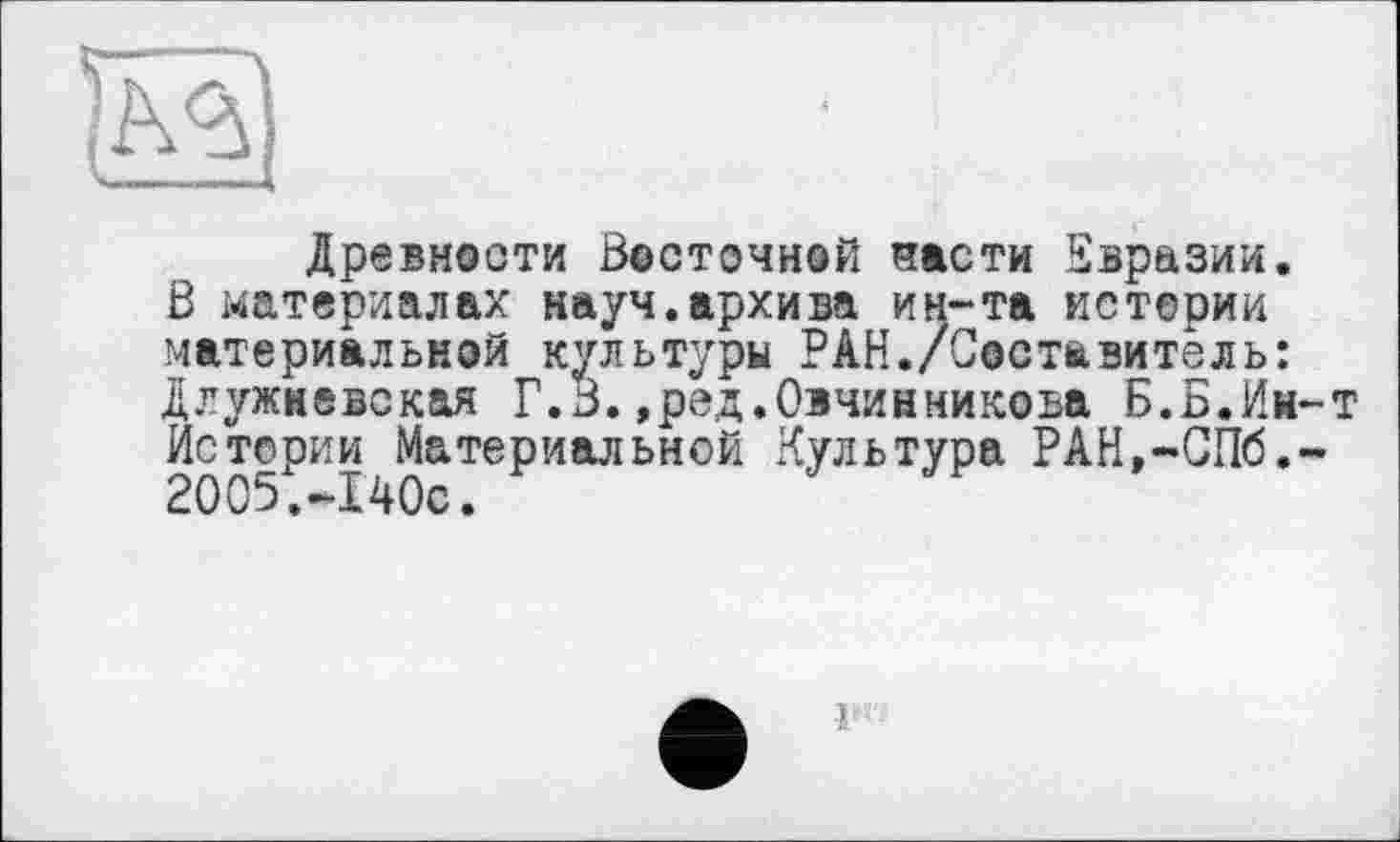 ﻿Древности Восточной пасти Евразии. В материалах науч.архива ин-та истерии материальной культуры РАН./Составитель: Длужиевская Г.В.,ред.Овчинникова Б.Б.Ин-т Истории Материальной Культура РАН,-СПб.-2005.-140с.